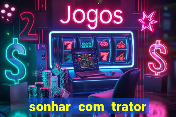 sonhar com trator jogo do bicho