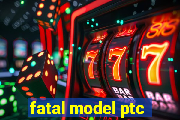 fatal model ptc